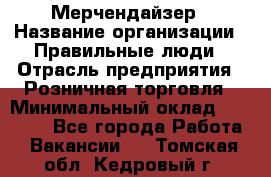 Мерчендайзер › Название организации ­ Правильные люди › Отрасль предприятия ­ Розничная торговля › Минимальный оклад ­ 26 000 - Все города Работа » Вакансии   . Томская обл.,Кедровый г.